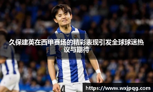 久保建英在西甲赛场的精彩表现引发全球球迷热议与期待